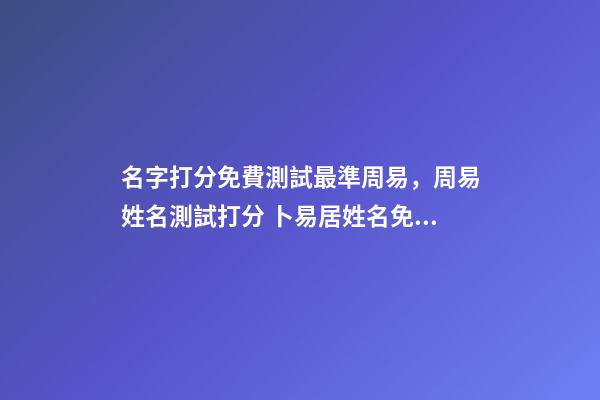 名字打分免費測試最準周易，周易姓名測試打分 卜易居姓名免費測試打分，周易免費測名字打分